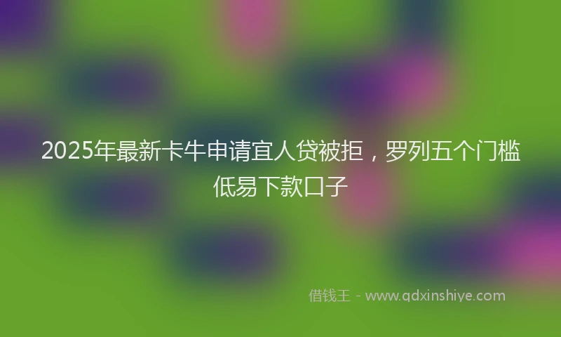 2025年最新卡牛申请宜人贷被拒，罗列五个门槛低易下款口子