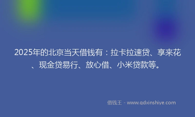 2025年的北京当天借钱有：拉卡拉速贷、享来花、现金贷易行、放心借、小米贷款等。