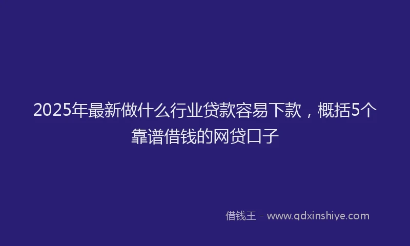 2025年最新做什么行业贷款容易下款，概括5个靠谱借钱的网贷口子