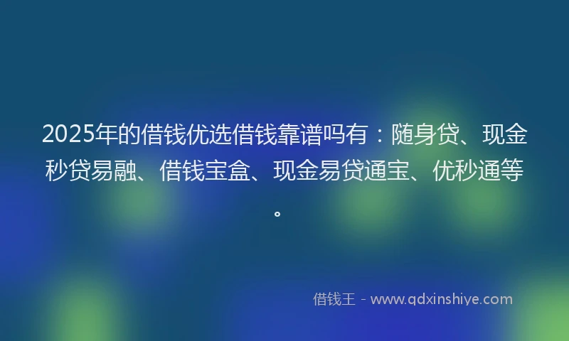 2025年的借钱优选借钱靠谱吗有：随身贷、现金秒贷易融、借钱宝盒、现金易贷通宝、优秒通等。