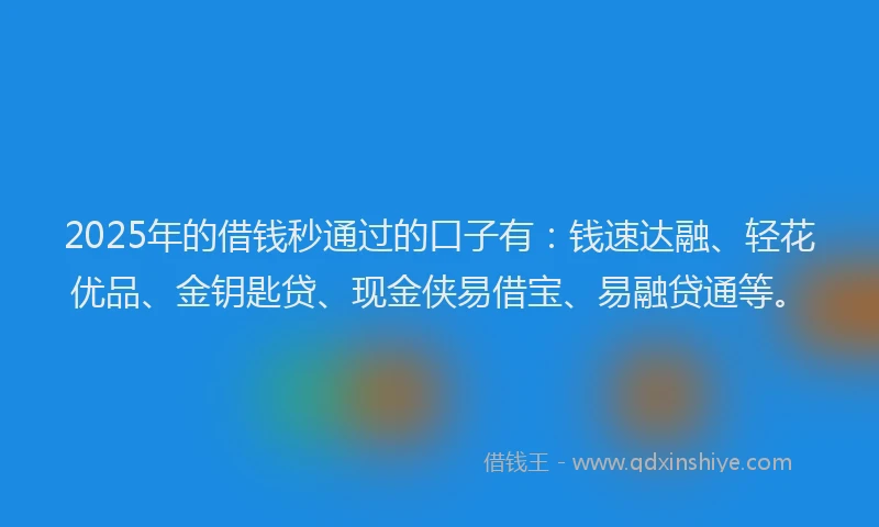 2025年的借钱秒通过的口子有：钱速达融、轻花优品、金钥匙贷、现金侠易借宝、易融贷通等。