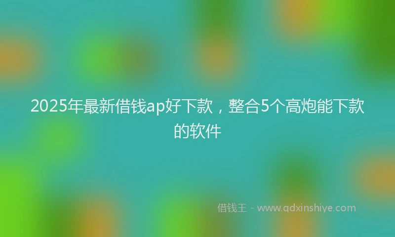 2025年最新借钱ap好下款，整合5个高炮能下款的软件