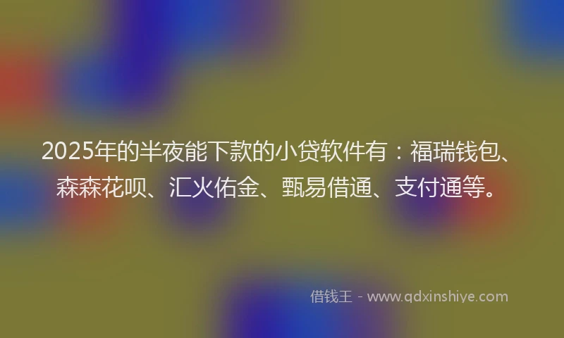 2025年的半夜能下款的小贷软件有：福瑞钱包、森森花呗、汇火佑金、甄易借通、支付通等。