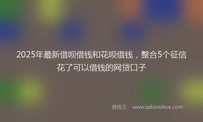 2025年最新借呗借钱和花呗借钱，整合5个征信花了可以借钱的网贷口子