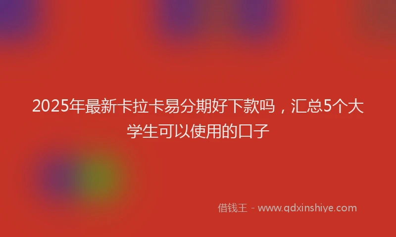 2025年最新卡拉卡易分期好下款吗，汇总5个大学生可以使用的口子