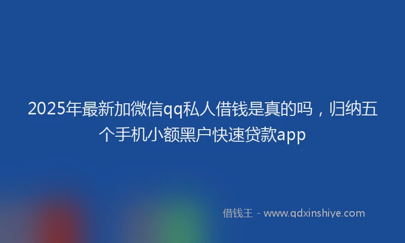 2025年最新加微信qq私人借钱是真的吗，归纳五个手机小额黑户快速贷款app