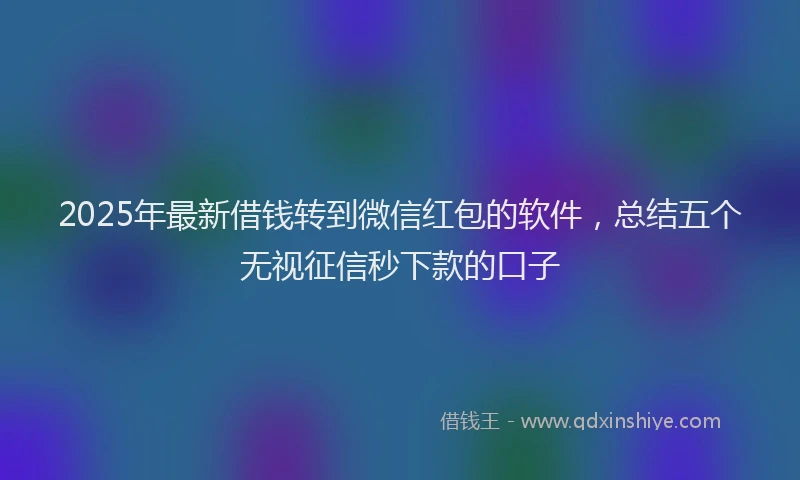 2025年最新借钱转到微信红包的软件，总结五个无视征信秒下款的口子