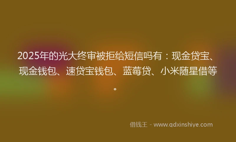 2025年的光大终审被拒给短信吗有：现金贷宝、现金钱包、速贷宝钱包、蓝莓贷、小米随星借等。