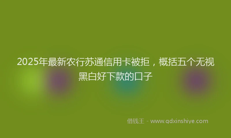 2025年最新农行苏通信用卡被拒，概括五个无视黑白好下款的口子