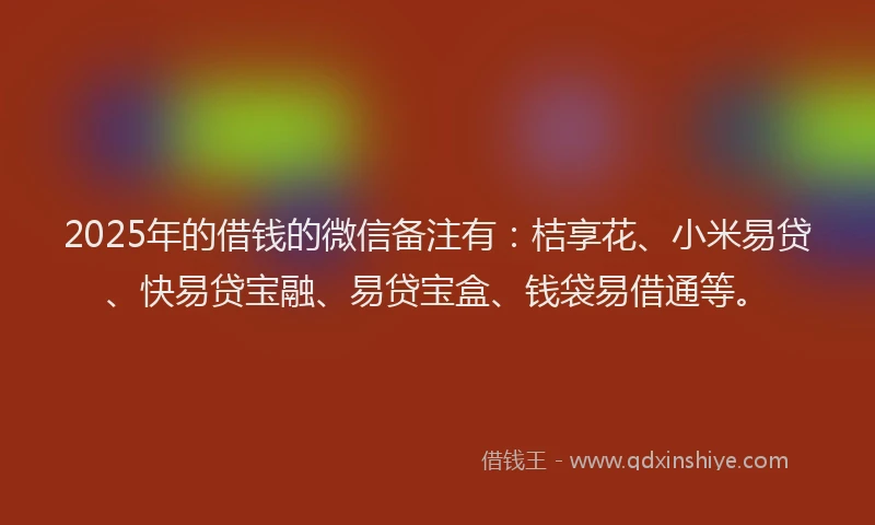 2025年的借钱的微信备注有：桔享花、小米易贷、快易贷宝融、易贷宝盒、钱袋易借通等。
