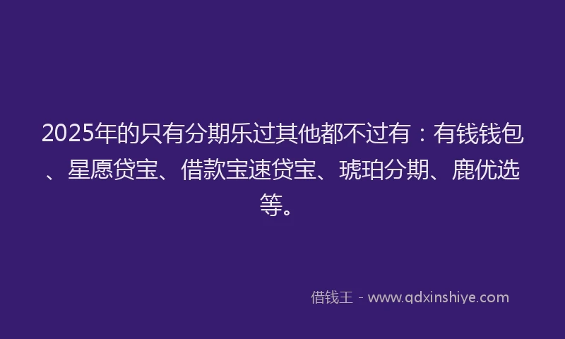 2025年的只有分期乐过其他都不过有：有钱钱包、星愿贷宝、借款宝速贷宝、琥珀分期、鹿优选等。