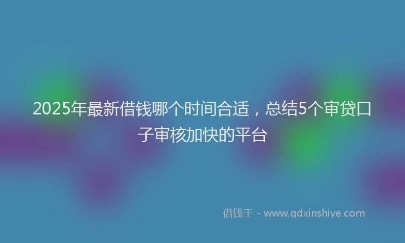 2025年最新借钱哪个时间合适，总结5个审贷口子审核加快的平台