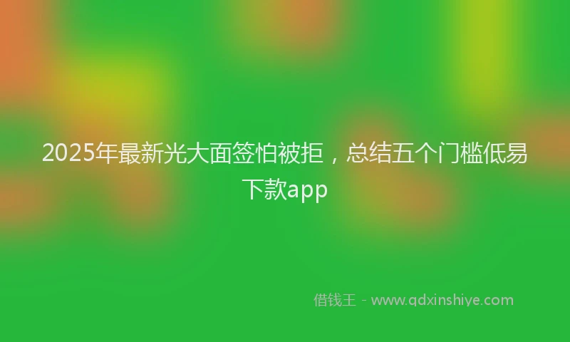 2025年最新光大面签怕被拒，总结五个门槛低易下款app