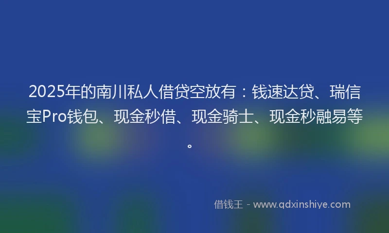 2025年的南川私人借贷空放有：钱速达贷、瑞信宝Pro钱包、现金秒借、现金骑士、现金秒融易等。