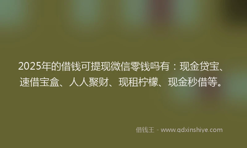 2025年的借钱可提现微信零钱吗有：现金贷宝、速借宝盒、人人聚财、现租柠檬、现金秒借等。