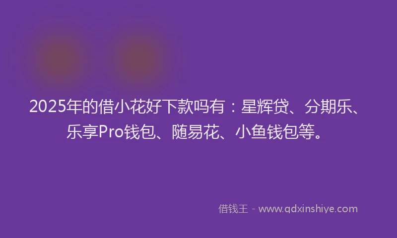 2025年的借小花好下款吗有：星辉贷、分期乐、乐享Pro钱包、随易花、小鱼钱包等。