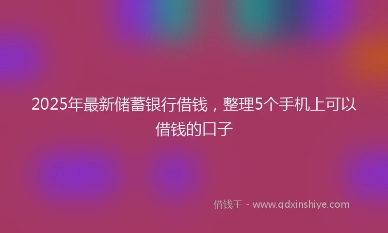 2025年最新储蓄银行借钱，整理5个手机上可以借钱的口子