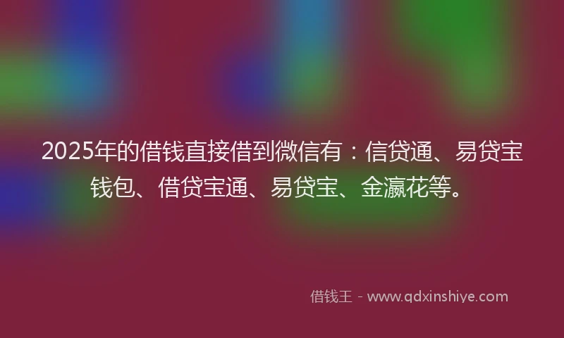 2025年的借钱直接借到微信有：信贷通、易贷宝钱包、借贷宝通、易贷宝、金瀛花等。