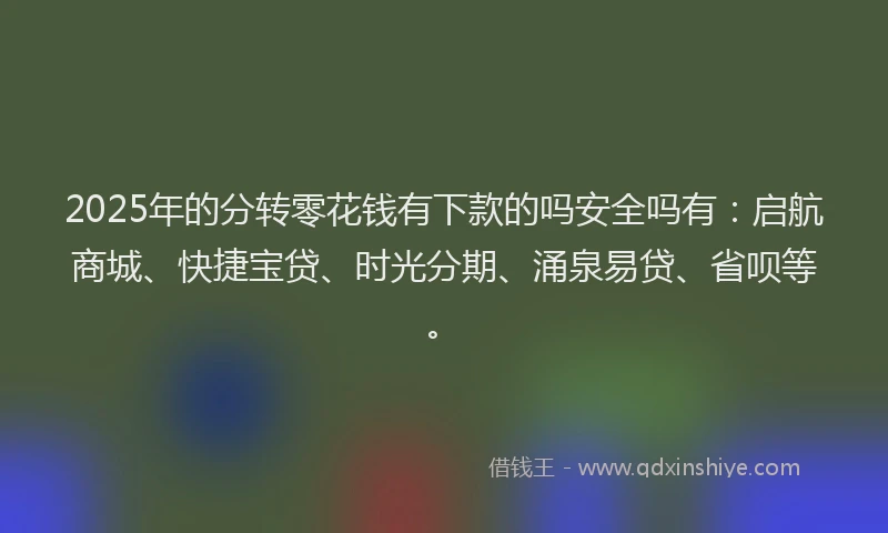 2025年的分转零花钱有下款的吗安全吗有：启航商城、快捷宝贷、时光分期、涌泉易贷、省呗等。