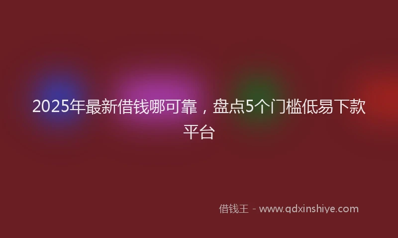 2025年最新借钱哪可靠，盘点5个门槛低易下款平台