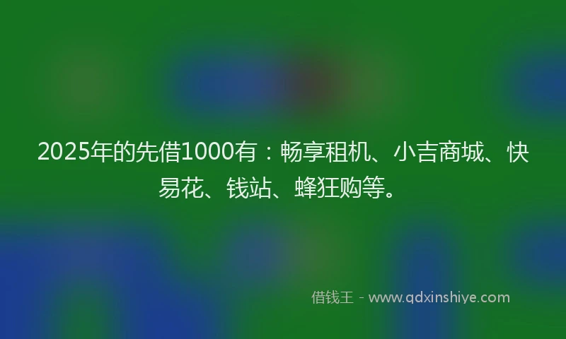 2025年的先借1000有：畅享租机、小吉商城、快易花、钱站、蜂狂购等。