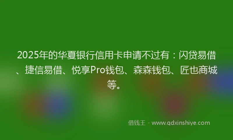 2025年的华夏银行信用卡申请不过有：闪贷易借、捷信易借、悦享Pro钱包、森森钱包、匠也商城等。