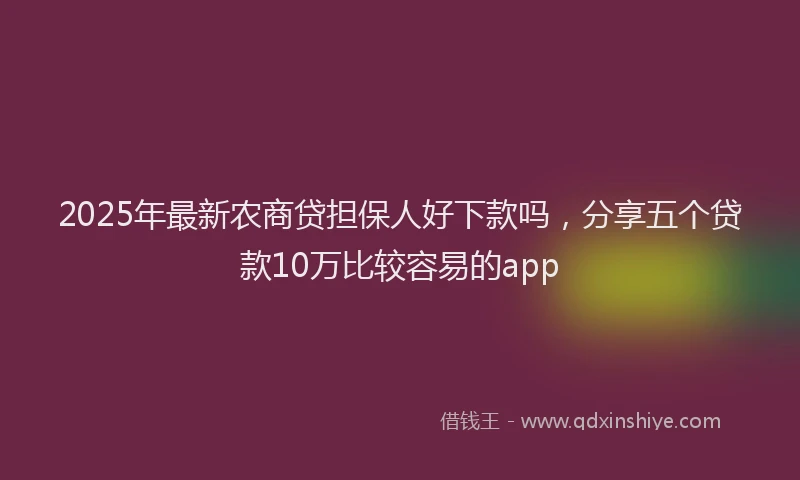 2025年最新农商贷担保人好下款吗，分享五个贷款10万比较容易的app
