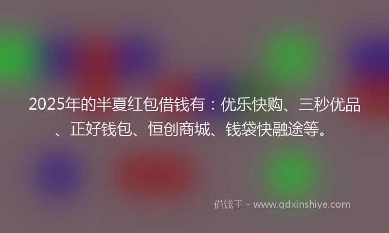 2025年的半夏红包借钱有：优乐快购、三秒优品、正好钱包、恒创商城、钱袋快融途等。