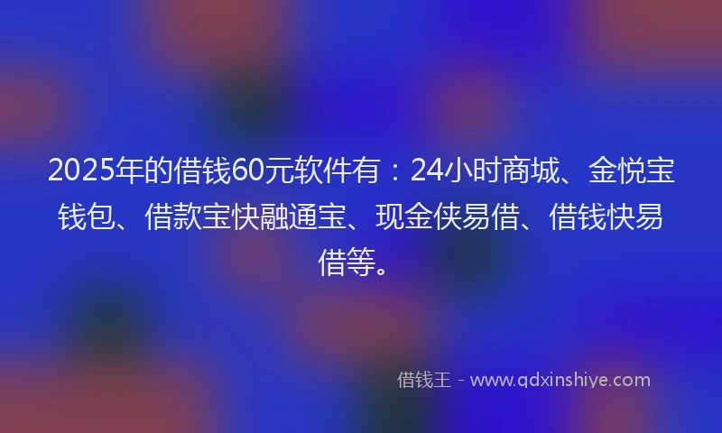 2025年的借钱60元软件有：24小时商城、金悦宝钱包、借款宝快融通宝、现金侠易借、借钱快易借等。