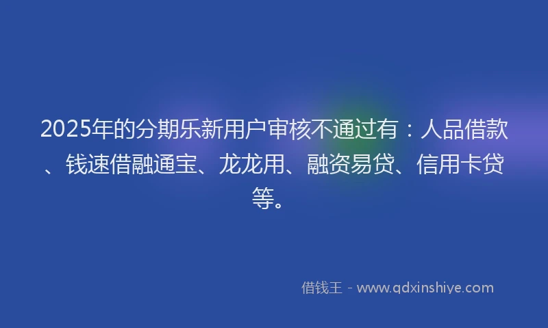 2025年的分期乐新用户审核不通过有：人品借款、钱速借融通宝、龙龙用、融资易贷、信用卡贷等。