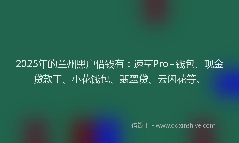 2025年的兰州黑户借钱有：速享Pro+钱包、现金贷款王、小花钱包、翡翠贷、云闪花等。