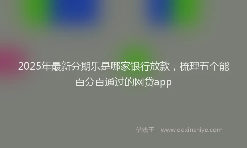 2025年最新分期乐是哪家银行放款，梳理五个能百分百通过的网贷app