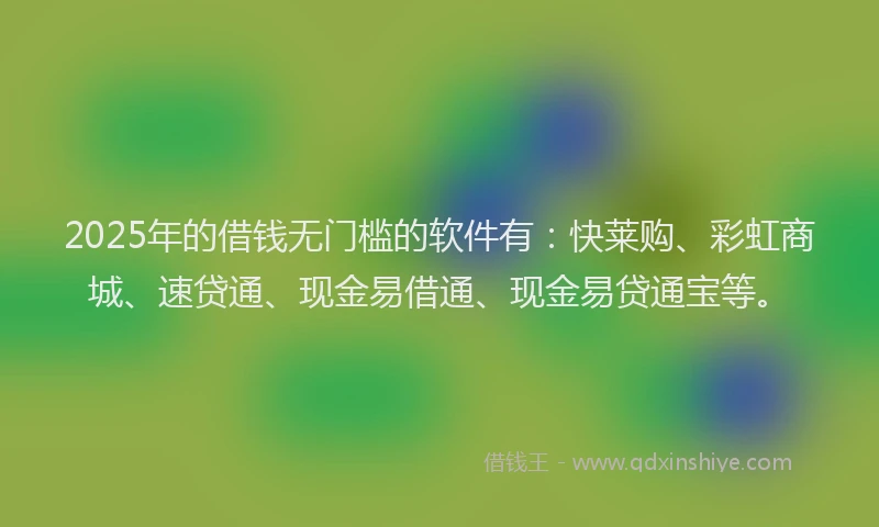 2025年的借钱无门槛的软件有：快莱购、彩虹商城、速贷通、现金易借通、现金易贷通宝等。