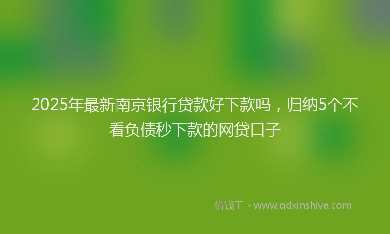 2025年最新南京银行贷款好下款吗，归纳5个不看负债秒下款的网贷口子