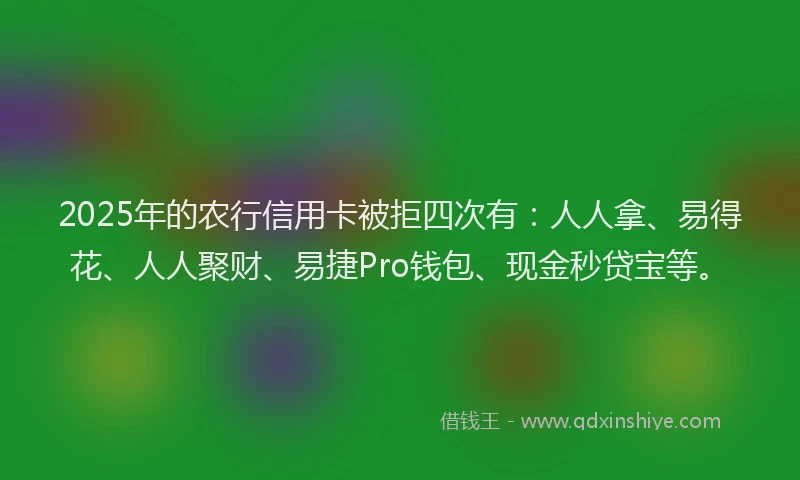 2025年的农行信用卡被拒四次有：人人拿、易得花、人人聚财、易捷Pro钱包、现金秒贷宝等。