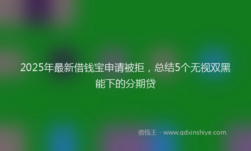2025年最新借钱宝申请被拒，总结5个无视双黑能下的分期贷