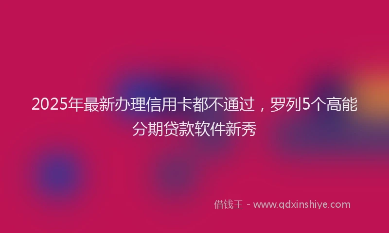 2025年最新办理信用卡都不通过，罗列5个高能分期贷款软件新秀