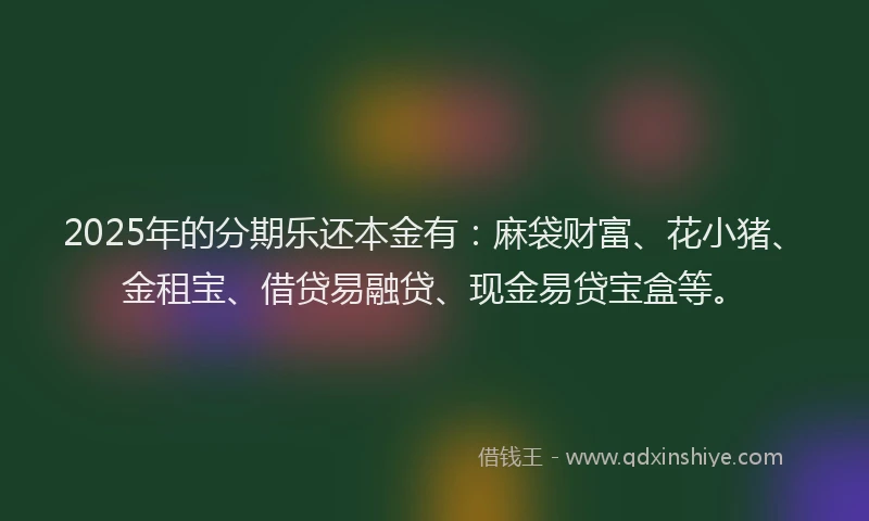 2025年的分期乐还本金有：麻袋财富、花小猪、金租宝、借贷易融贷、现金易贷宝盒等。