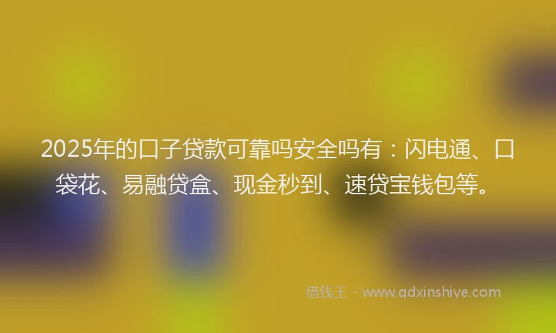 2025年的口子贷款可靠吗安全吗有：闪电通、口袋花、易融贷盒、现金秒到、速贷宝钱包等。