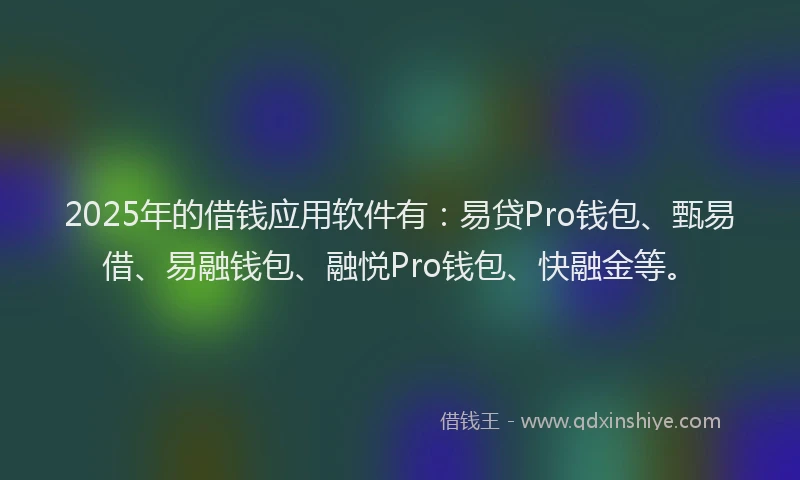2025年的借钱应用软件有：易贷Pro钱包、甄易借、易融钱包、融悦Pro钱包、快融金等。