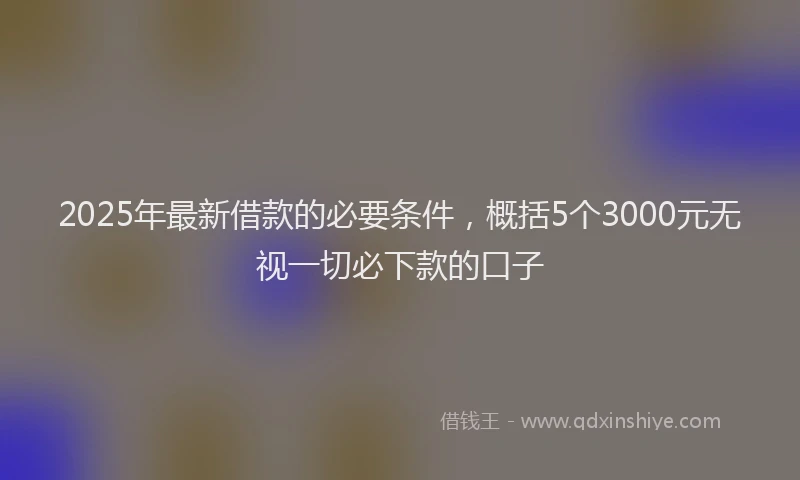 2025年最新借款的必要条件，概括5个3000元无视一切必下款的口子