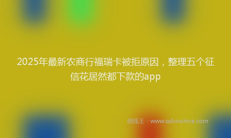 2025年最新农商行福瑞卡被拒原因，整理五个征信花居然都下款的app