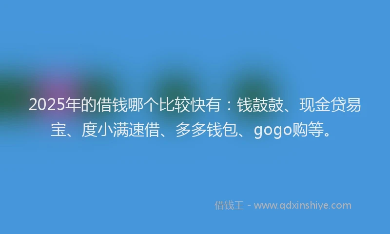 2025年的借钱哪个比较快有：钱鼓鼓、现金贷易宝、度小满速借、多多钱包、gogo购等。