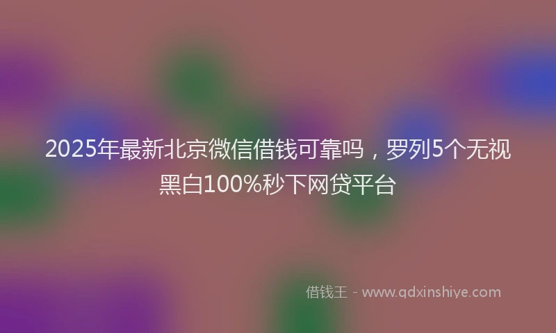 2025年最新北京微信借钱可靠吗，罗列5个无视黑白100%秒下网贷平台