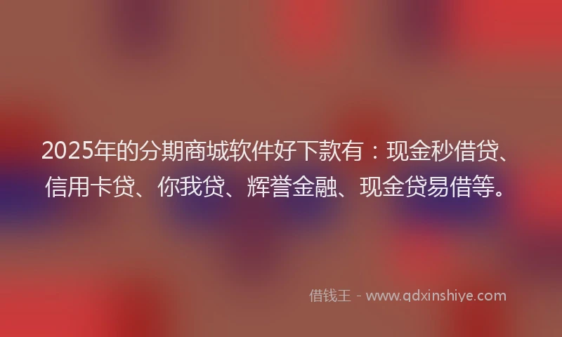 2025年的分期商城软件好下款有：现金秒借贷、信用卡贷、你我贷、辉誉金融、现金贷易借等。