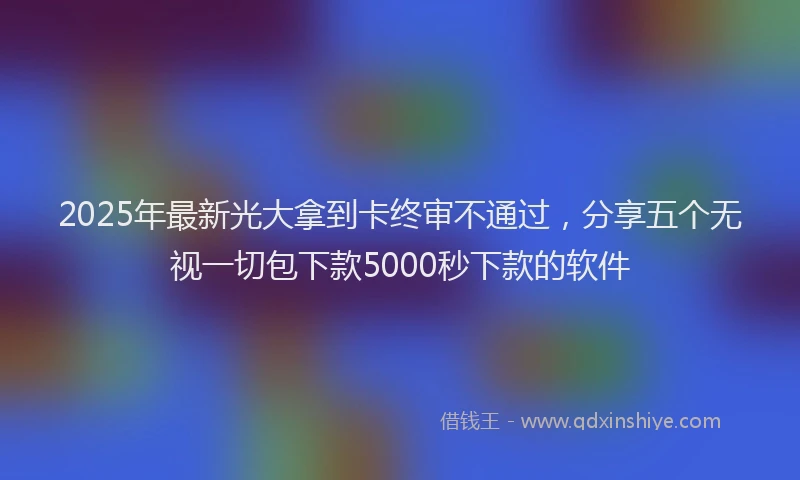 2025年最新光大拿到卡终审不通过，分享五个无视一切包下款5000秒下款的软件