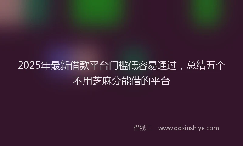 2025年最新借款平台门槛低容易通过，总结五个不用芝麻分能借的平台