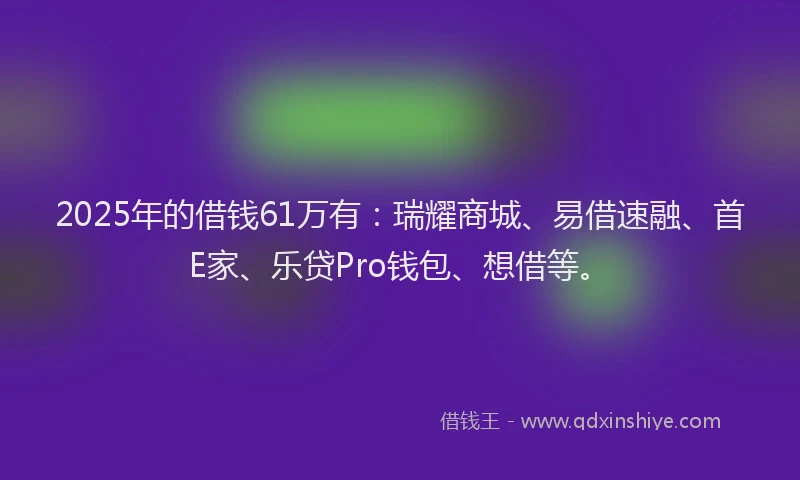 2025年的借钱61万有：瑞耀商城、易借速融、首E家、乐贷Pro钱包、想借等。