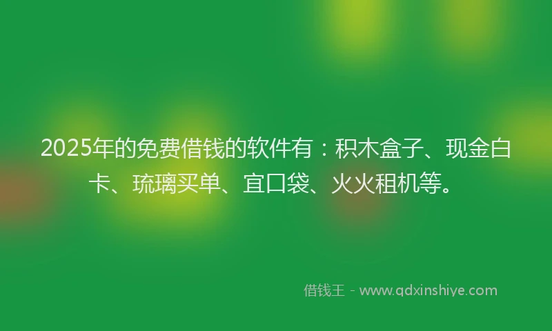 2025年的免费借钱的软件有：积木盒子、现金白卡、琉璃买单、宜口袋、火火租机等。