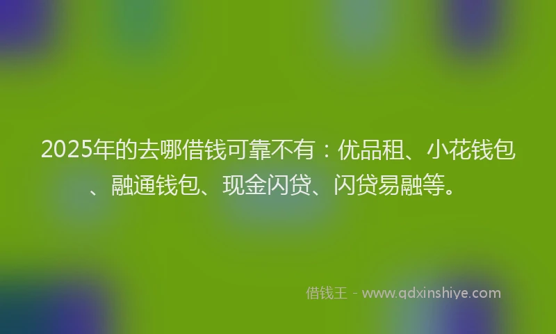 2025年的去哪借钱可靠不有：优品租、小花钱包、融通钱包、现金闪贷、闪贷易融等。